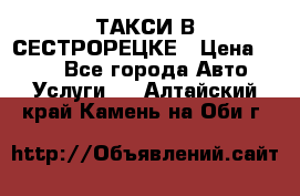 ТАКСИ В СЕСТРОРЕЦКЕ › Цена ­ 120 - Все города Авто » Услуги   . Алтайский край,Камень-на-Оби г.